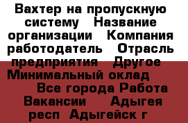 Вахтер на пропускную систему › Название организации ­ Компания-работодатель › Отрасль предприятия ­ Другое › Минимальный оклад ­ 15 000 - Все города Работа » Вакансии   . Адыгея респ.,Адыгейск г.